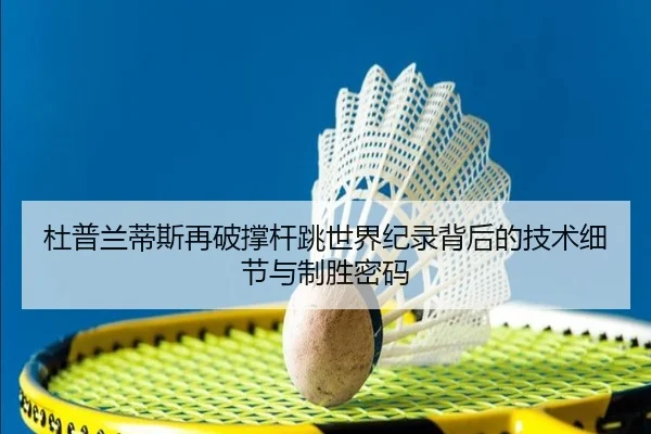 杜普兰蒂斯再破撑杆跳世界纪录背后的技术细节与制胜密码